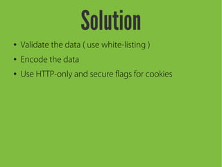 Solution
● Validate the data ( use white-listing )
● Encode the data
● Use HTTP-only and secure flags for cookies
 