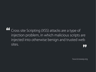 Cross site Scripting (XSS) attacks are a type of
injection problem, in which malicious scripts are
injected into otherwise benign and trusted web
sites.
“
”
Source:owasp.org
 
