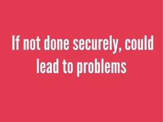 If not done securely, could
lead to problems
 