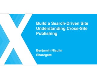 Build a Search-Driven Site  
Understanding Cross-Site
Publishing
Benjamin Niaulin
Sharegate
 