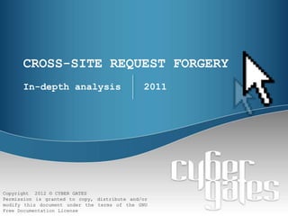 CROSS-SITE REQUEST FORGERY
      In-depth analysis                       2011




Copyright 2012 © CYBER GATES
Permission is granted to copy, distribute and/or
modify this document under the terms of the GNU
Free Documentation License
 