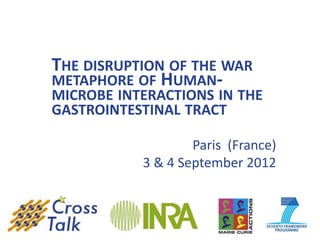 THE DISRUPTION OF THE WAR
METAPHORE OF HUMAN-
MICROBE INTERACTIONS IN THE
GASTROINTESTINAL TRACT

                   Paris (France)
           3 & 4 September 2012
 
