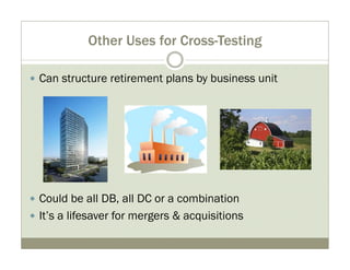 Other Uses for Cross-Testing 
y Can structure retirement plans by business unit 
y Could be all DB, all DC or a combination 
y It’s a lifesaver for mergers & acquisitions 
 