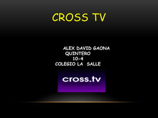 CROSS TV
ALEX DAVID GAONA
QUINTERO
10-4
COLEGIO LA SALLE
 