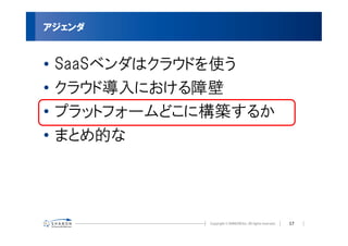 アジェンダ


•   SaaSベンダはクラウドを使う
•   クラウド導入における障壁
•   プラットフォームどこに構築するか
•   まとめ的な




                       17
 