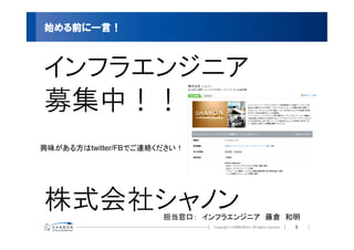 始める前に一言！



インフラエンジニア
募集中！！
興味がある方はtwitter/FBでご連絡ください！




株式会社シャノン              担当窓口：　インフラエンジニア　藤倉　和明
                                          5
 