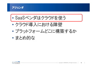 アジェンダ


•   SaaSベンダはクラウドを使う
•   クラウド導入における障壁
•   プラットフォームどこに構築するか
•   まとめ的な




                       6
 