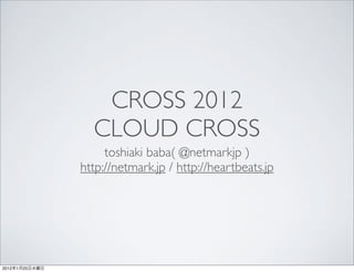 CROSS 2012
                  CLOUD CROSS
                     toshiaki baba( @netmarkjp )
                http://netmark.jp / http://heartbeats.jp




2012   1   25
 