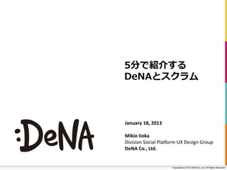 5分で紹介する
DeNAとスクラム



January 18, 2013

Mikio Iioka
Division Social Platform UX Design Group
DeNA Co., Ltd.


                     Copyright (C) 2013 DeNA Co.,Ltd. All Rights Reserved.
 
