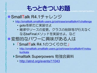 もっときついお題
SmallTalk R4.1チャレンジ
http://smalltalk.smalltalk-users.jp/oshirase/smalltalkr41challenge

• gotoを新たに実装せよ
• 継承やソースの...