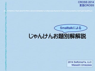 CROSS 2014
言語CROSS

Smalltalkによる

じゃんけんお題別解解説

2014 SoftUmeYa, LLC
Masashi Umezawa

 