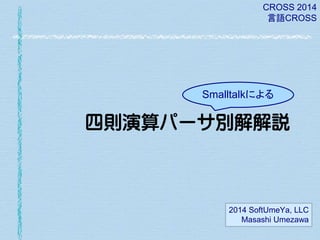 CROSS 2014
言語CROSS

Smalltalkによる

四則演算パーサ別解解説

2014 SoftUmeYa, LLC
Masashi Umezawa

 