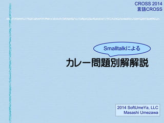 CROSS 2014
言語CROSS

Smalltalkによる

カレー問題別解解説

2014 SoftUmeYa, LLC
Masashi Umezawa

 