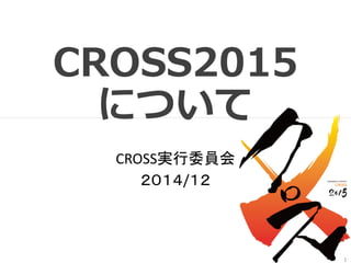 CROSS2015
について
CROSS実行委員会
２０１５/０１
1
 