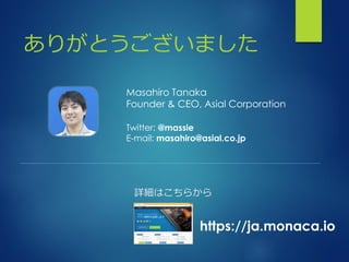詳細はこちらから
https://ja.monaca.io
ありがとうございました
Twitter: @massie
E-mail: masahiro@asial.co.jp
Masahiro Tanaka
Founder & CEO, Asial Corporation
 