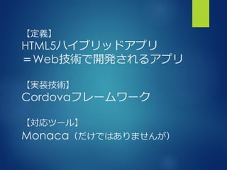 【定義】
HTML5ハイブリッドアプリ
＝Web技術で開発されるアプリ
【実装技術】
Cordovaフレームワーク
【対応ツール】
Monaca（だけではありませんが）
 