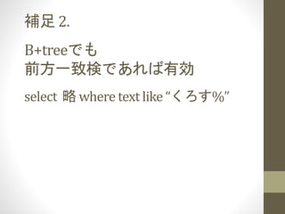 補足 2.
B+treeでも
前方一致検であれば有効
select 略 where text like “くろす%”
 