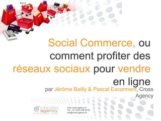 Social Commerce, ou
       comment profiter des
réseaux sociaux pour vendre
                    en ligne
      par Jérôme Bailly & Pascal Escarment, Cross
                                         Agency
 