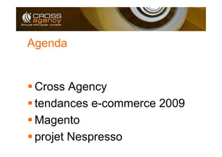 Agenda


 Cross Agency
 tendances e-commerce 2009
 Magento
 projet Nespresso
 