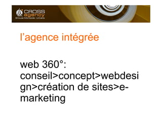 l’agence intégrée

web 360°:
conseil>concept>webdesi
gn>création de sites>e-
marketing
 