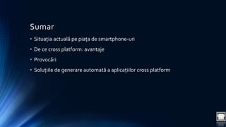 Sumar 
• Situația actuală pe piața de smartphone-uri 
• De ce cross platform: avantaje 
• Provocări 
• Soluțiile de generare automată a aplicațiilor cross platform 
 