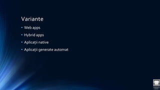 Variante 
• Web apps 
• Hybrid apps 
• Aplicații native 
• Aplicații generate automat 
 