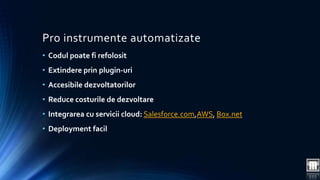 Pro instrumente automatizate 
• Codul poate fi refolosit 
• Extindere prin plugin-uri 
• Accesibile dezvoltatorilor 
• Reduce costurile de dezvoltare 
• Integrarea cu servicii cloud: Salesforce.com,AWS, Box.net 
• Deployment facil 
 
