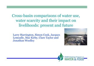 Cross-basin comparisons of water use,
  water scarcity and their impact on
   livelihoods: present and future

Larry Harrington, Simon Cook, Jacques
Lemoalle, Mac Kirby, Clare Taylor and
Jonathan Woolley
 