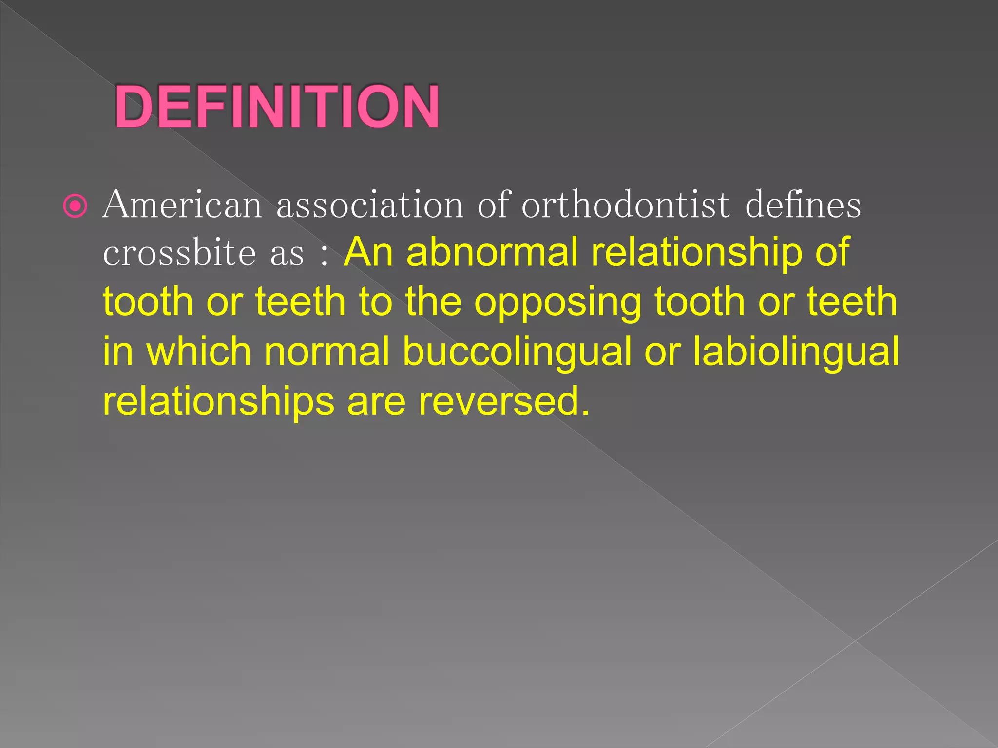  American association of orthodontist defines
crossbite as : An abnormal relationship of
tooth or teeth to the opposing tooth or teeth
in which normal buccolingual or labiolingual
relationships are reversed.
 