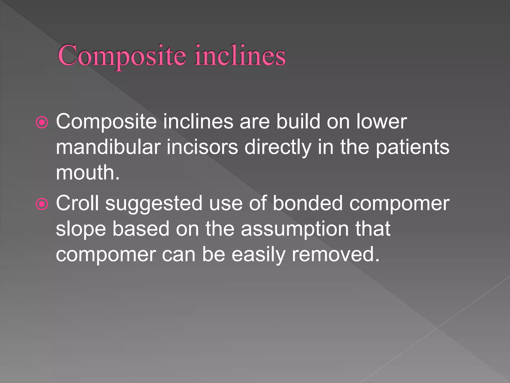  Composite inclines are build on lower
mandibular incisors directly in the patients
mouth.
 Croll suggested use of bonded compomer
slope based on the assumption that
compomer can be easily removed.
 