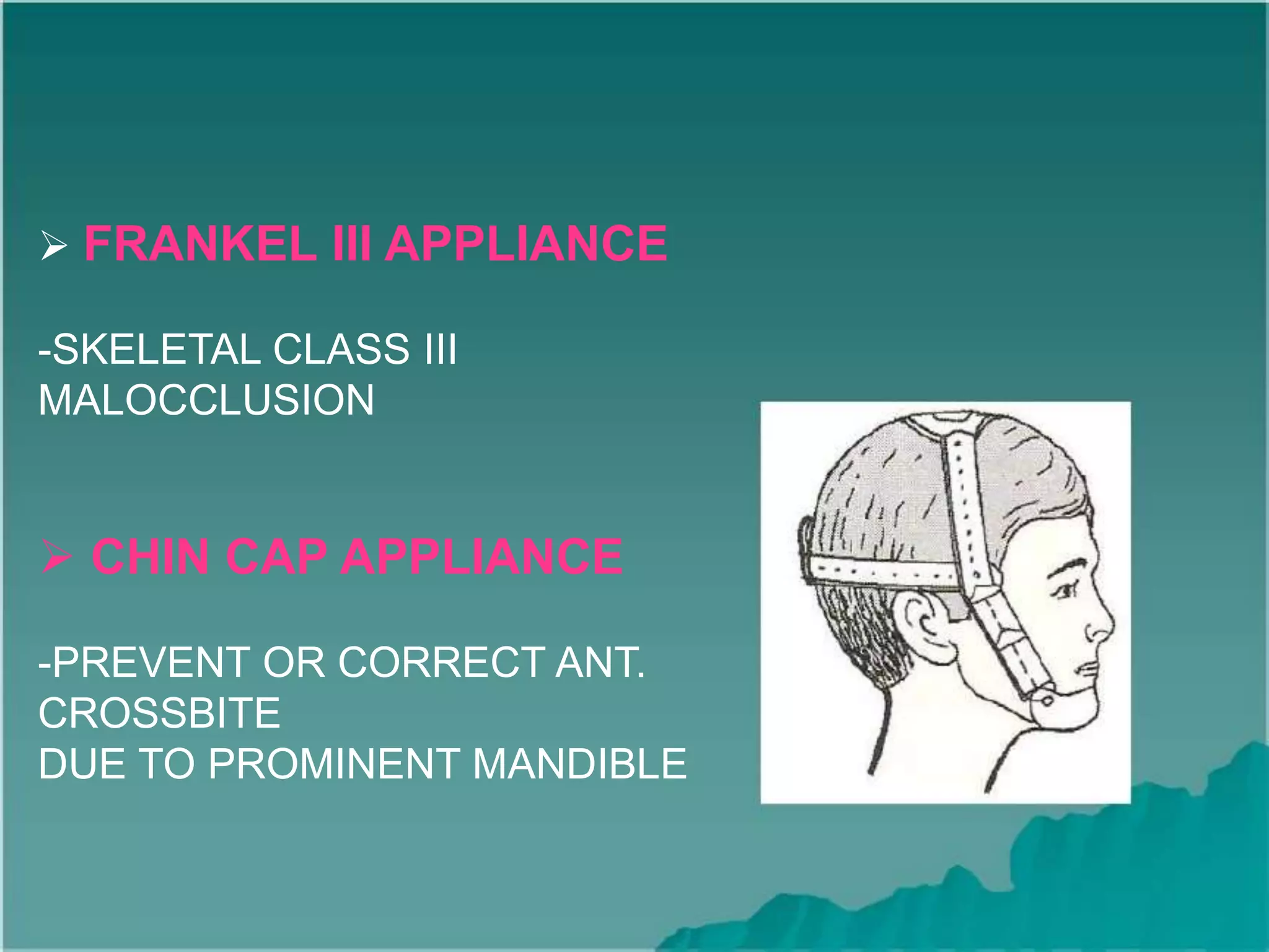  FRANKEL III APPLIANCE
-SKELETAL CLASS III
MALOCCLUSION
 CHIN CAP APPLIANCE
-PREVENT OR CORRECT ANT.
CROSSBITE
DUE TO PROMINENT MANDIBLE
 