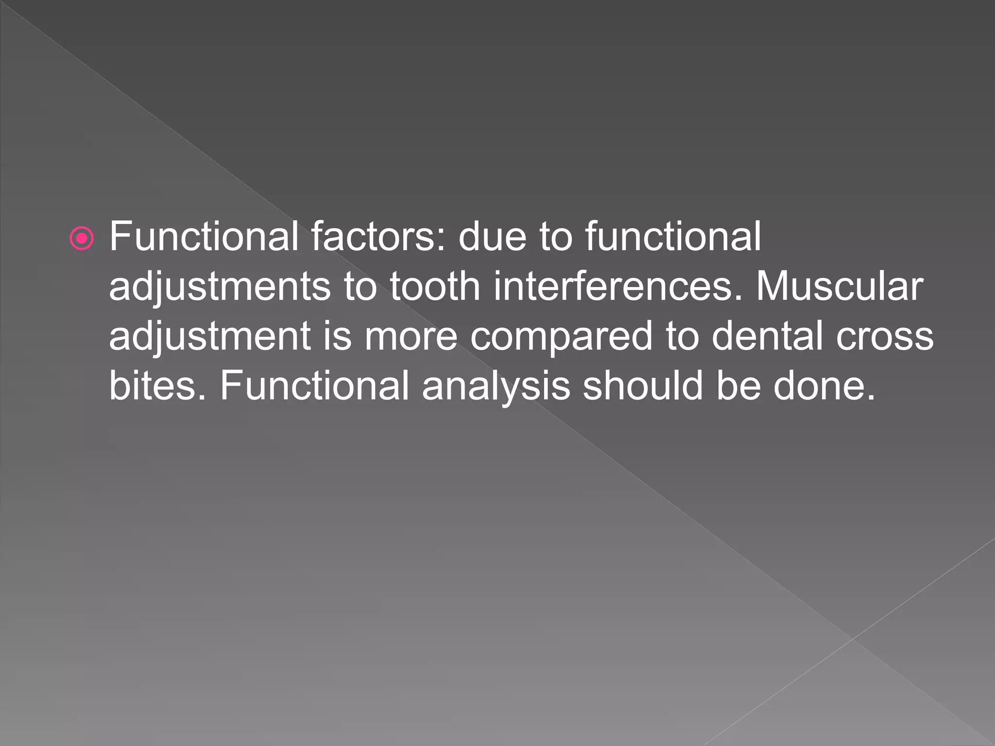  Functional factors: due to functional
adjustments to tooth interferences. Muscular
adjustment is more compared to dental cross
bites. Functional analysis should be done.
 
