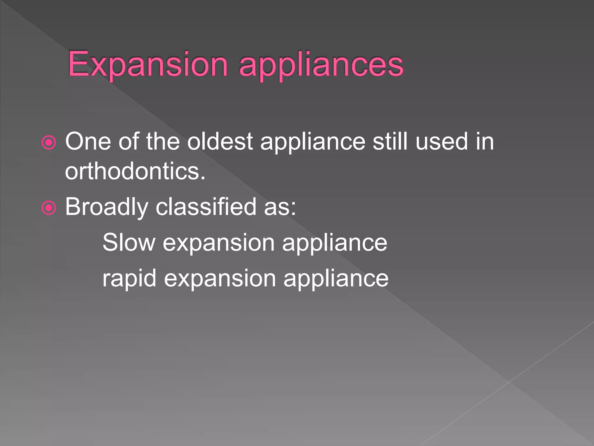  One of the oldest appliance still used in
orthodontics.
 Broadly classified as:
Slow expansion appliance
rapid expansion appliance
 