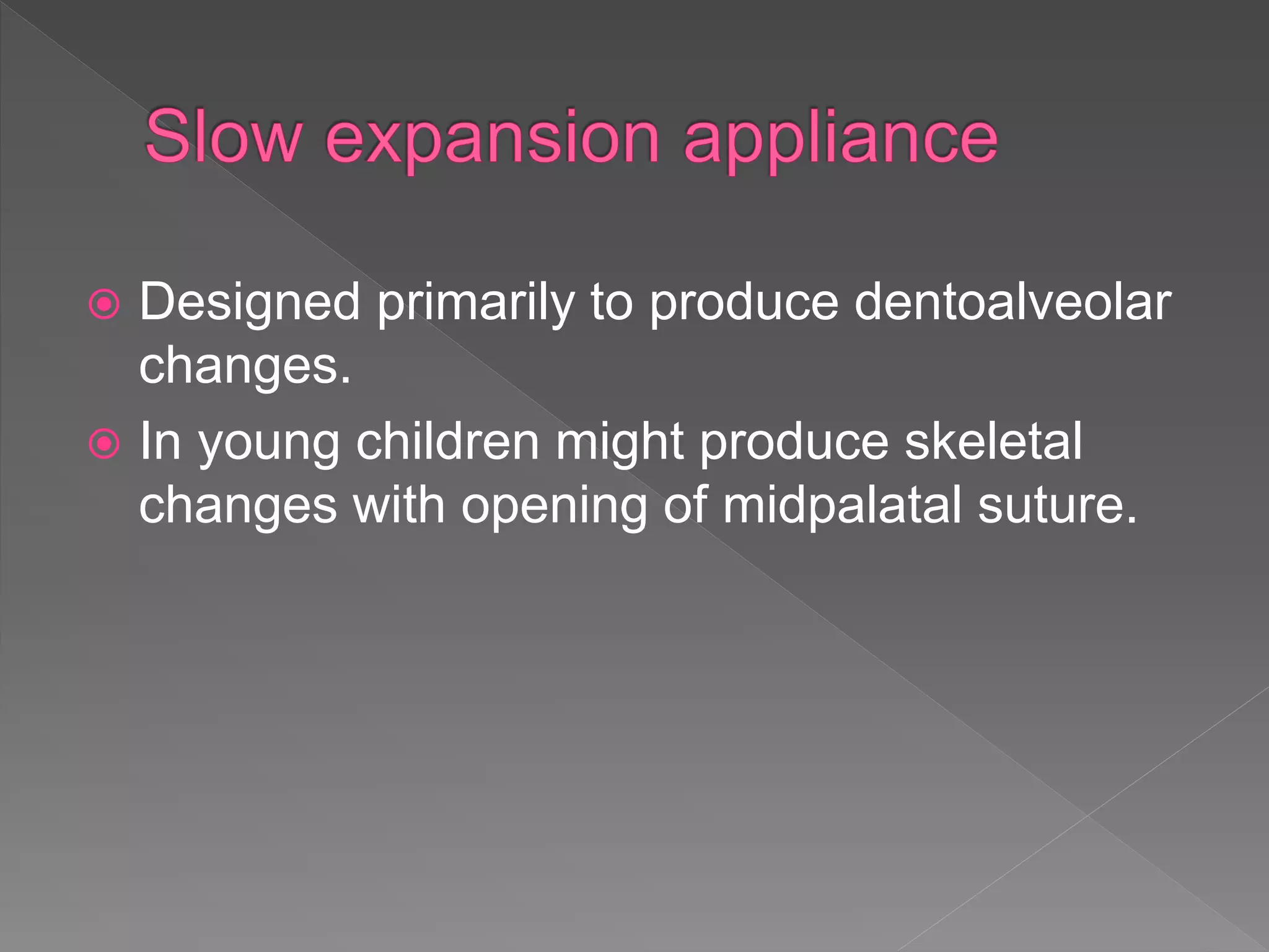  Designed primarily to produce dentoalveolar
changes.
 In young children might produce skeletal
changes with opening of midpalatal suture.
 