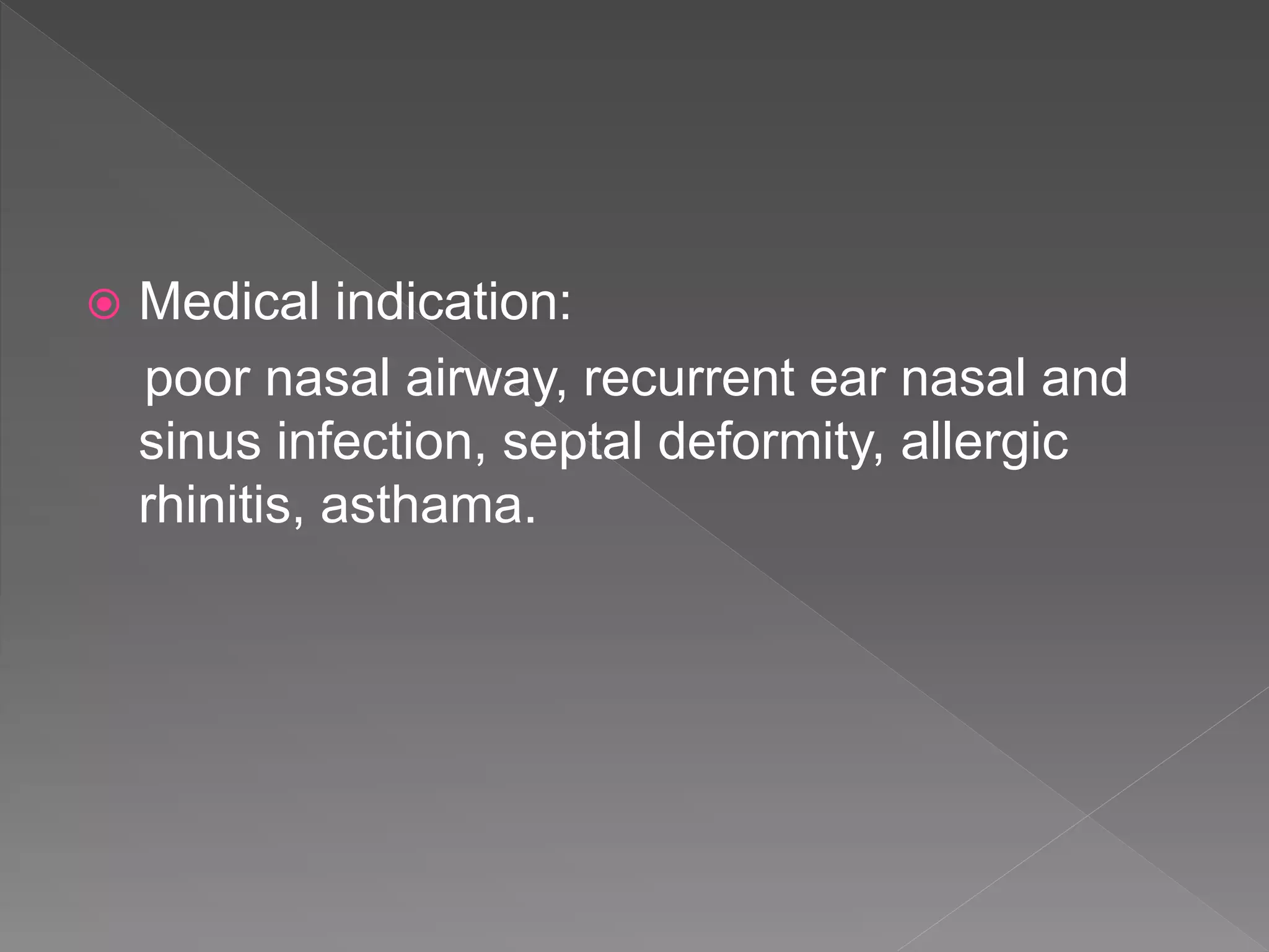  Medical indication:
poor nasal airway, recurrent ear nasal and
sinus infection, septal deformity, allergic
rhinitis, asthama.
 
