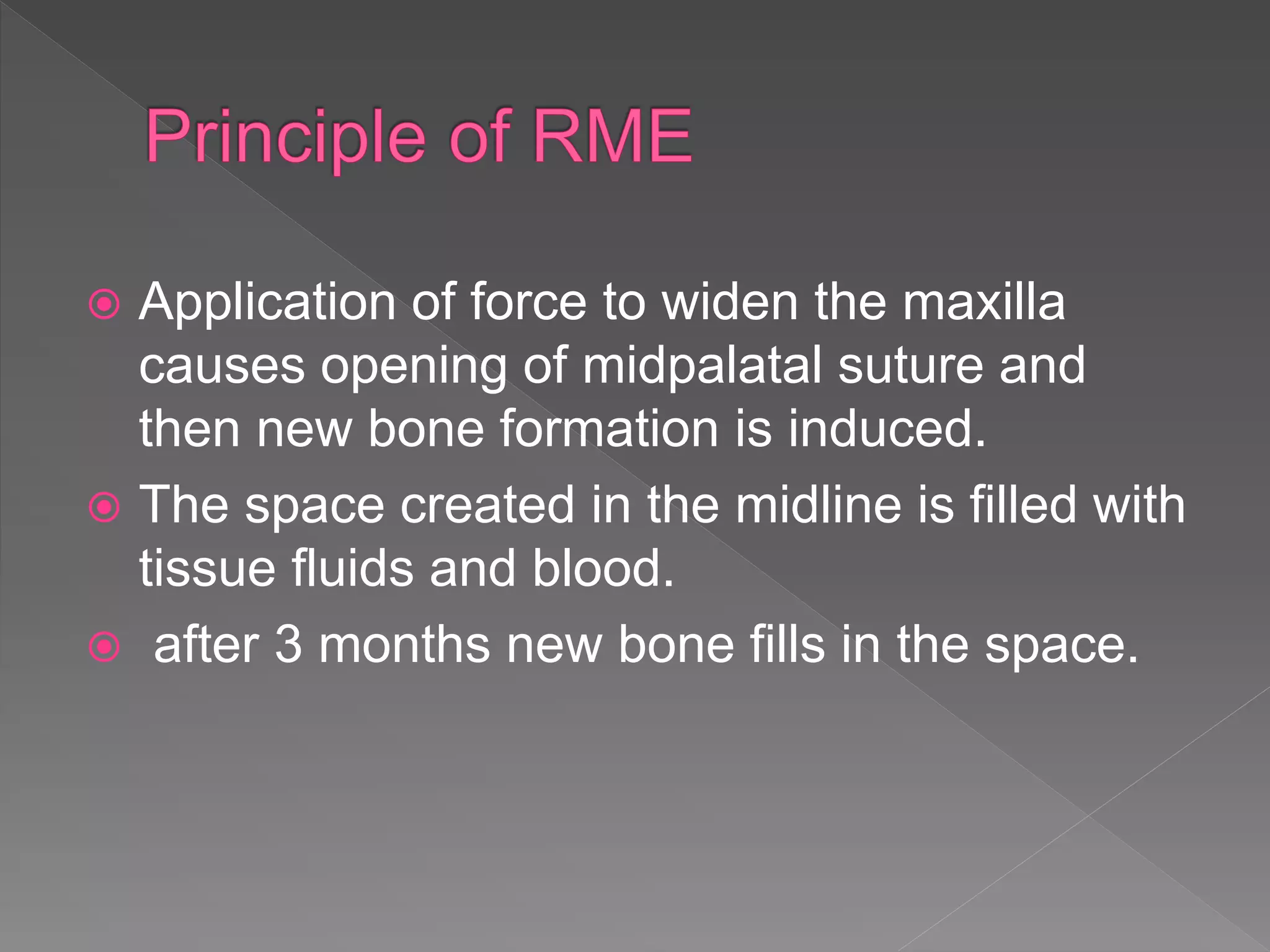  Application of force to widen the maxilla
causes opening of midpalatal suture and
then new bone formation is induced.
 The space created in the midline is filled with
tissue fluids and blood.
 after 3 months new bone fills in the space.
 