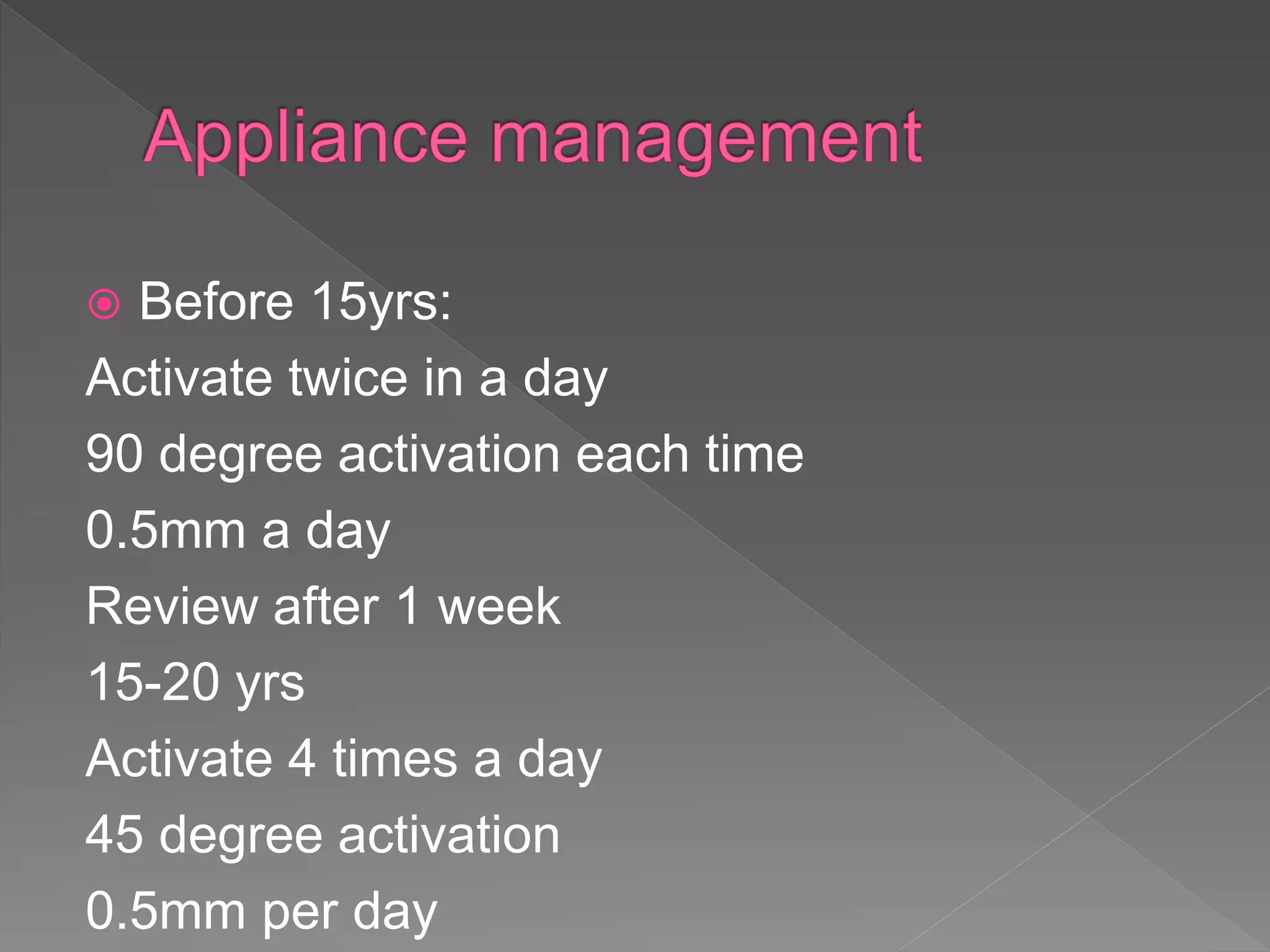  Before 15yrs:
Activate twice in a day
90 degree activation each time
0.5mm a day
Review after 1 week
15-20 yrs
Activate 4 times a day
45 degree activation
0.5mm per day
 