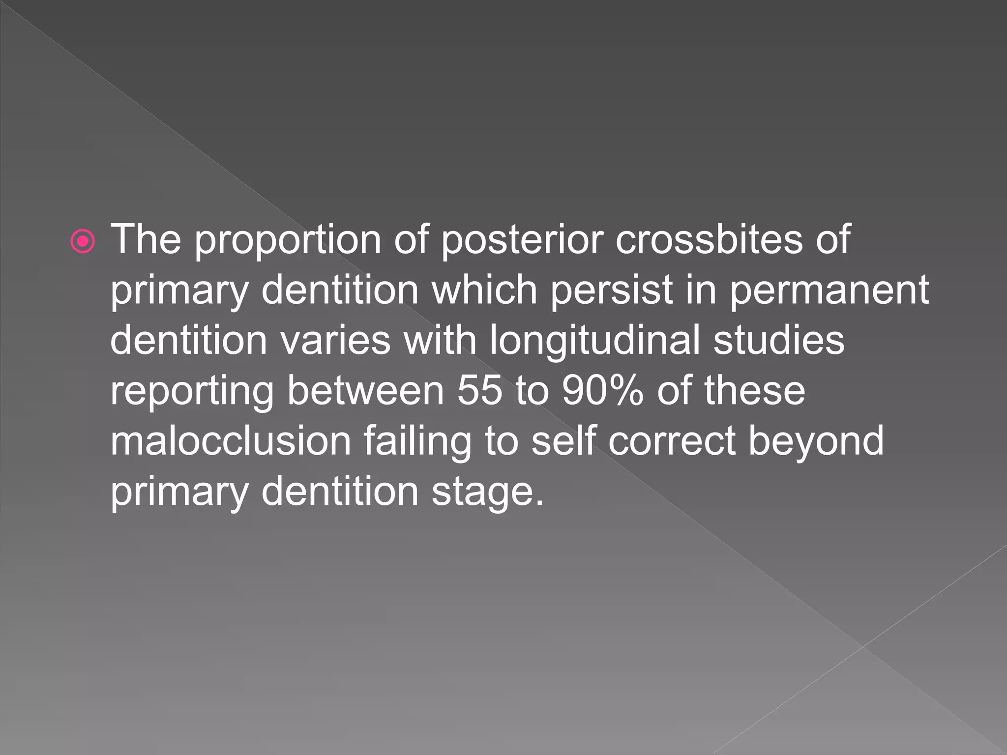  The proportion of posterior crossbites of
primary dentition which persist in permanent
dentition varies with longitudinal studies
reporting between 55 to 90% of these
malocclusion failing to self correct beyond
primary dentition stage.
 