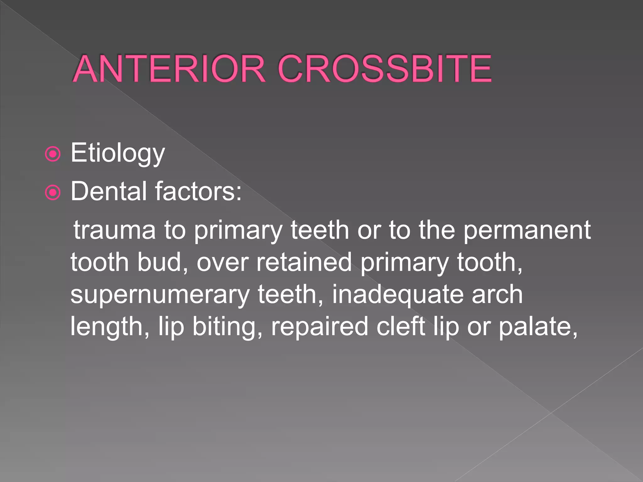  Etiology
 Dental factors:
trauma to primary teeth or to the permanent
tooth bud, over retained primary tooth,
supernumerary teeth, inadequate arch
length, lip biting, repaired cleft lip or palate,
 