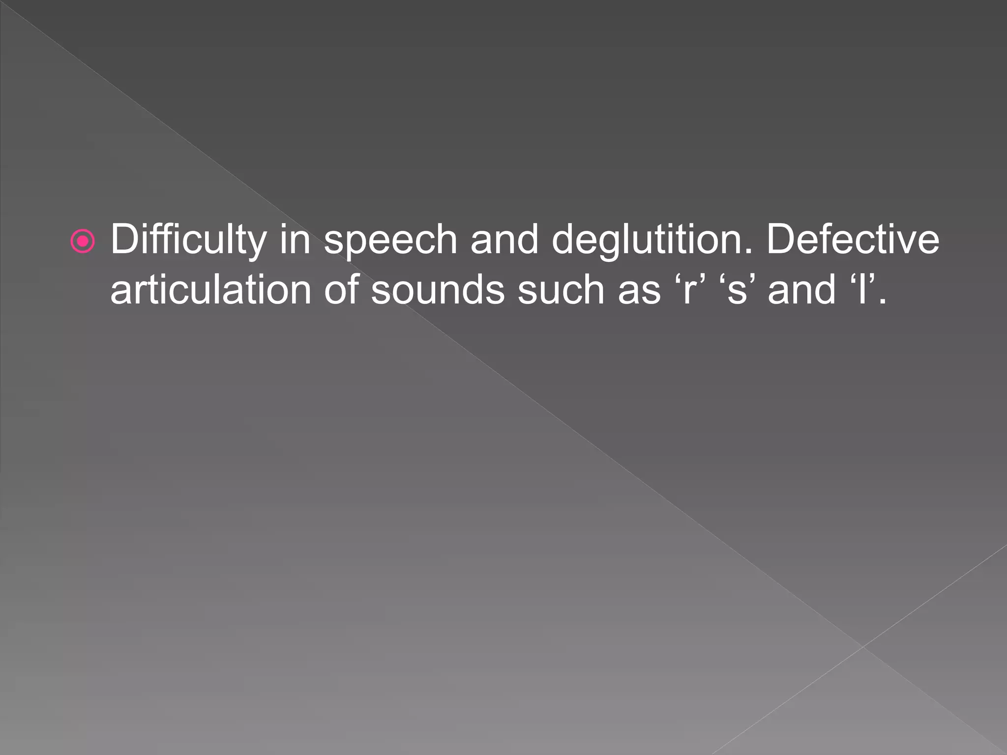 Difficulty in speech and deglutition. Defective
articulation of sounds such as ‘r’ ‘s’ and ‘l’.
 