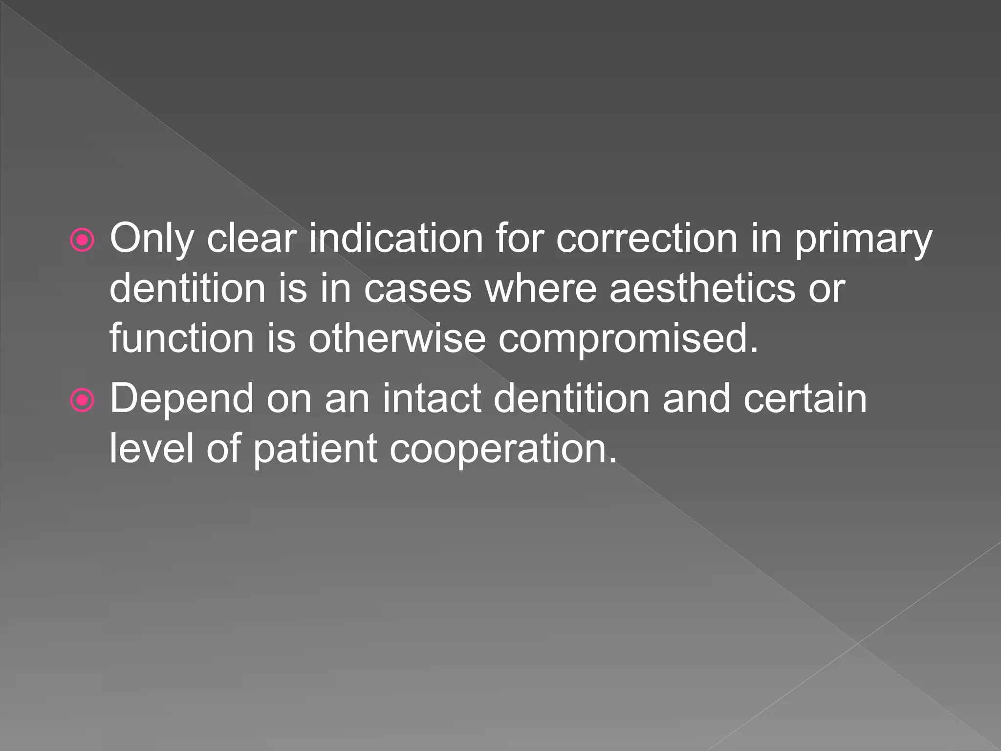  Only clear indication for correction in primary
dentition is in cases where aesthetics or
function is otherwise compromised.
 Depend on an intact dentition and certain
level of patient cooperation.
 