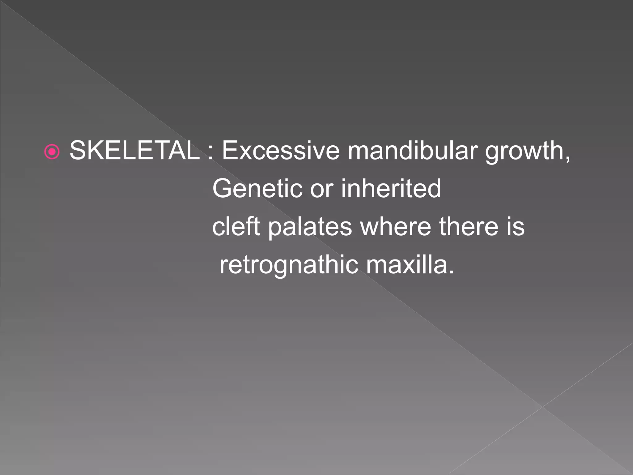  SKELETAL : Excessive mandibular growth,
Genetic or inherited
cleft palates where there is
retrognathic maxilla.
 