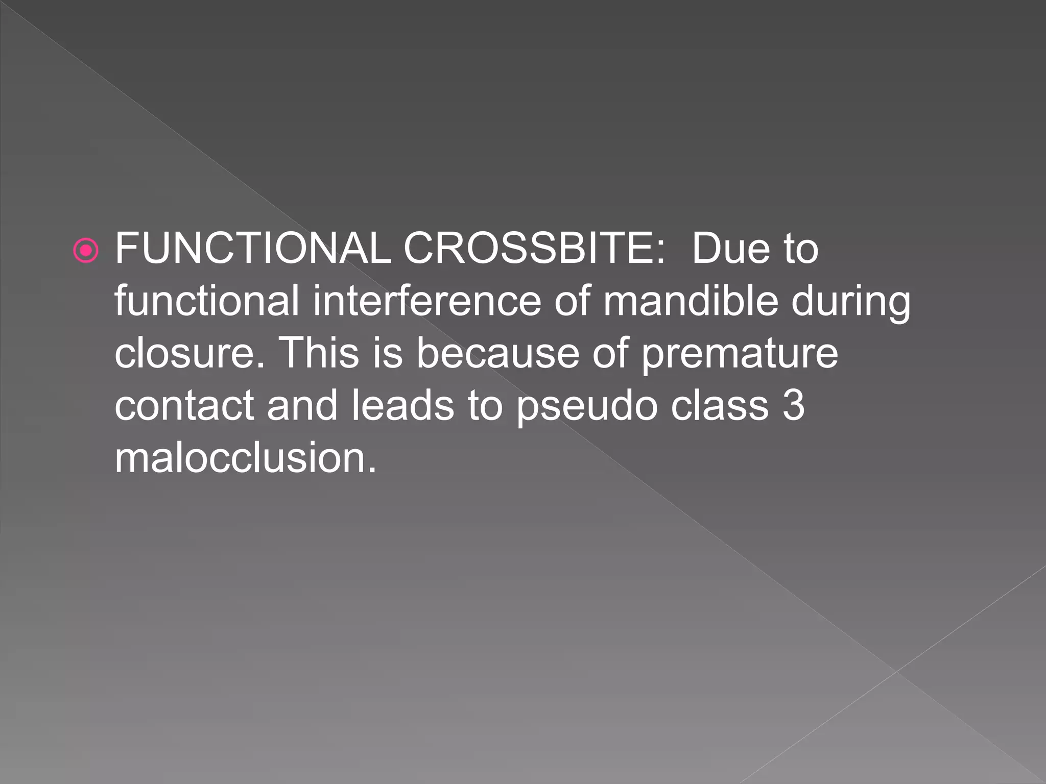  FUNCTIONAL CROSSBITE: Due to
functional interference of mandible during
closure. This is because of premature
contact and leads to pseudo class 3
malocclusion.
 