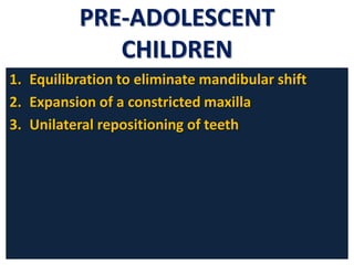 PRE-ADOLESCENT
CHILDREN
1. Equilibration to eliminate mandibular shift
2. Expansion of a constricted maxilla
3. Unilateral repositioning of teeth

 