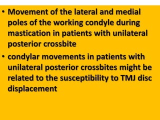 • Movement of the lateral and medial
poles of the working condyle during
mastication in patients with unilateral
posterior crossbite
• condylar movements in patients with
unilateral posterior crossbites might be
related to the susceptibility to TMJ disc
displacement

 