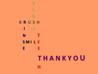 F
L
O
B R U S H
I
S
N
T
SMI L E
E
E

THANKYOU
H

 