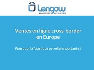 Ventes en ligne cross-border
en Europe
Pourquoi la logistique est-elle importante ?
 