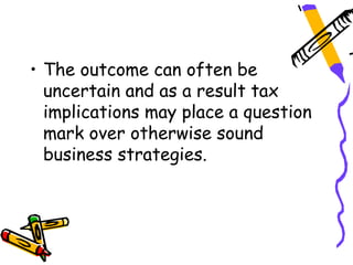 • The outcome can often be
  uncertain and as a result tax
  implications may place a question
  mark over otherwise sound
  business strategies.
 