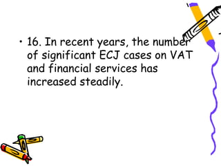 • 16. In recent years, the number
  of significant ECJ cases on VAT
  and financial services has
  increased steadily.
 